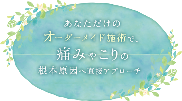 あなただけのオーダーメイド施術で、痛みやこりの根本原因へ直接アプローチ